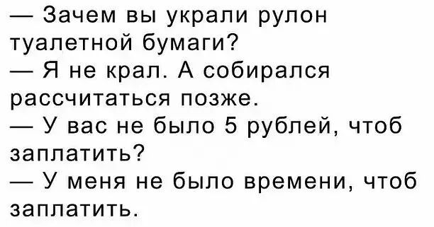 Зачем вы украли рулон туалетной бумаги _ Я не крал А собирался рассчитаться позже У вас не было 5 рублей чтоб заплатить У меня не было времени чтоб заплатить