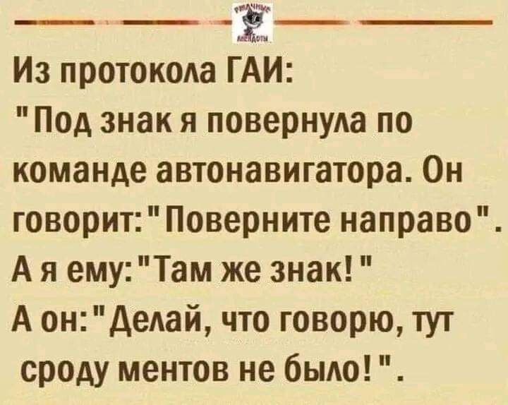 ё Из протокода ГАИ Под знак я повернула по команде автонавигатора Он говорит Поверните направо А я ему Там же знак А ондедай что говорю тут сроду ментов не было