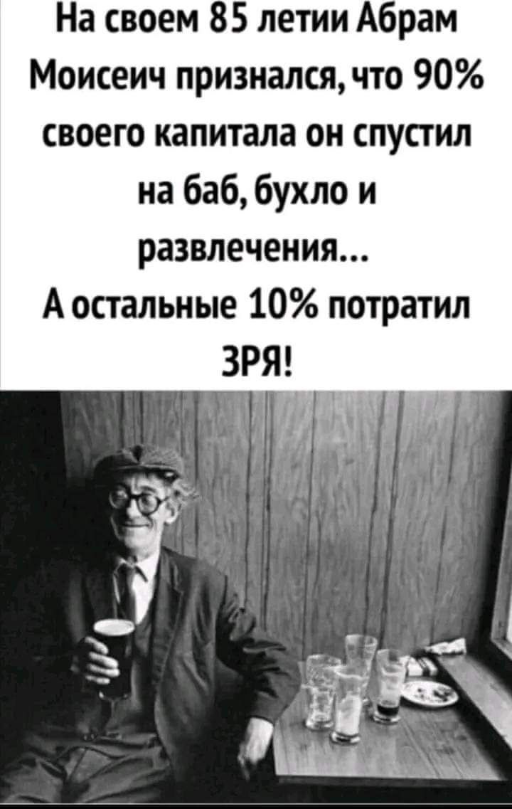 На своем 85 летии Абрам Моисеич признался что 90 своего капитала он спустил на баб бухло и развлечения А остальные 10 потратил