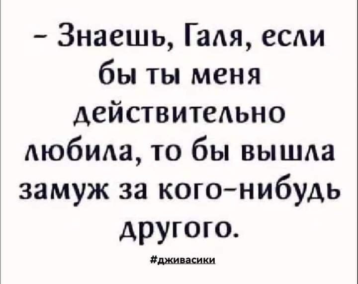 Знаешь Галя если бы ты меня действительно любила то бы вышла замуж за когонибудь другого хинидина