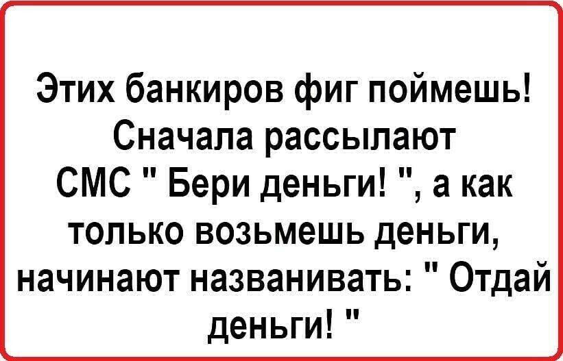 Этих банкиров фиг поймешь Сначала рассылают СМС Бери деньги а как только возьмешь деньги начинают названивать Отдай деньги