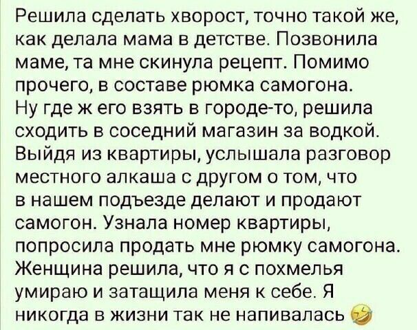 Решила сделать хворост точно такой же как делала мама в детстве Позвонила маме та мне скинула рецепт Помимо прочего в составе рюмка самогона Ну где ж его взять в городето решила сходить в соседний магазин за водкой Выйдя из квартиры услышала разговор местного апкаша другом о том что в нашем подъезде делают и продают самогон Узнала номер квартиры попросила продать мне рюмку самогона Женщина решила 