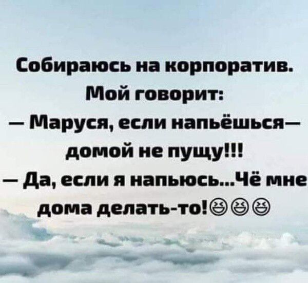 Собираюсь иа корпоратив Мой говорит Маруся если иапьёшься домой не пущу да если я иапыосьЧё мне дома делать то