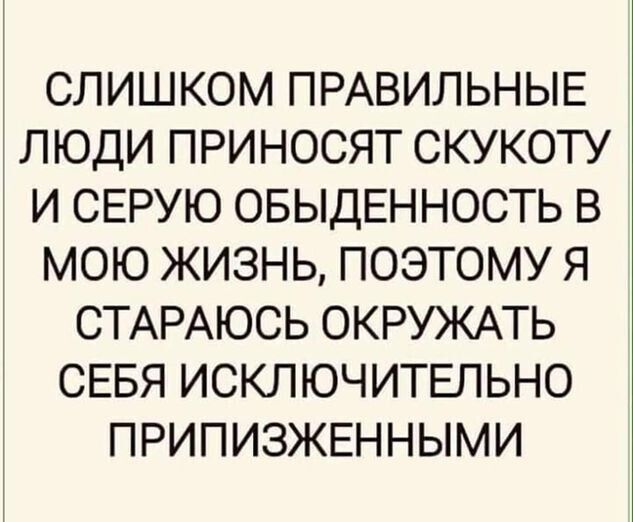 СЛИШКОМ ПРАВИЛЬНЫЕ ЛЮДИ ПРИНОСЯТ СКУКОТУ И СЕРУЮ ОБЫДЕННОСТЬ В МОЮ ЖИЗНЬ ПОЭТОМУ Я СТАРАЮСЬ ОКРУЖАТЬ СЕБЯ ИСКЛЮЧИТЕЛЬНО ПРИПИЗЖЕННЫМИ