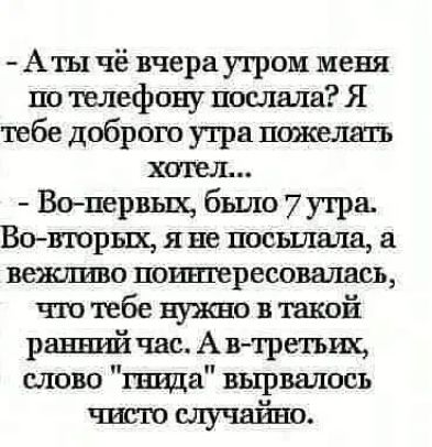 Аты чё вчера утром меня по телефону послала Я тебе доброго утра пожелать хотел Вопервых было 7утра Во Вюрых я не посьшала вешшво поинтересовалась что тебе нужно в такой ранний час А в третьих слово шида вырвалось чисто случайно