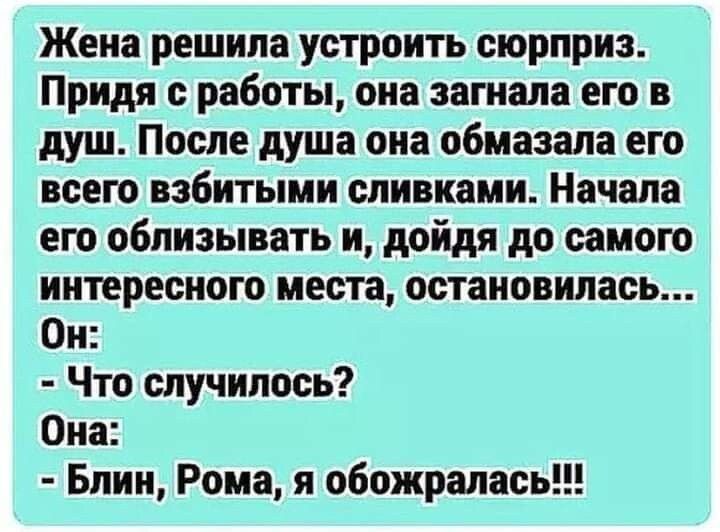 Жена решила устроить сюрприз Придя работы она затала его в душ После душа опа обмаэала его всею взбитыми сливками Начала его облизывать и дойдя до самою интересного места остановилась Ои Что случилось Она Блии Рома я обожрапась