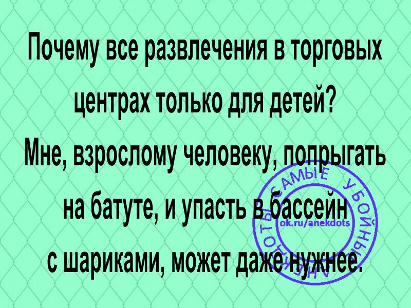 Почему все развлечения в торговых центрах только для детей Мне взрослому человеку тать на батуте и упасть шариками может да