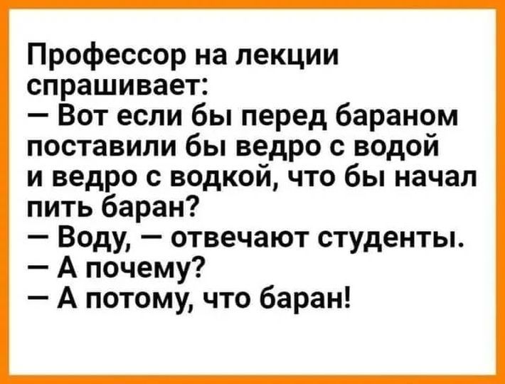 Профессор на лекции спрашивает Вот если бы перед бараном поставили бы ведро с водой и ведро с водкой что бы начал пить баран Воду отвечают студенты А почему А потому что баран