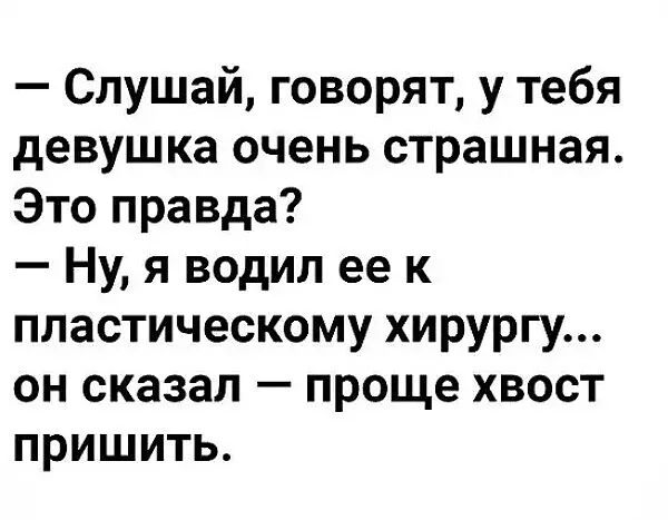 Слушай говорят у тебя девушка очень страшная Это правда Ну я водил ее к пластическому хирургу он сказал проще хвост пришить