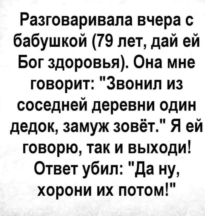 Разговаривала вчера с бабушкой 79 лет дай ей Бог здоровья Она мне говорит Звонил из соседней деревни один дедок замуж зовёт Я ей говорю так и выходи Ответ убил Да ну хорони их потом