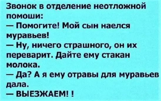 Звонок в отделение неотложной помощи Помогите Мой сын наелся муравьев Ну ничего страшного он их переварит дайте ему стакан молока да А я ему отравы для муравьев дала ВЫ ЕЗЖАЕМ