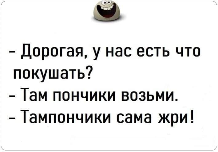 Дорогая у нас есть что покушать Там пончики возьми Тампончики сама жри