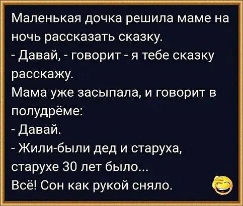 Маленькая дочка решила маме на ночь рассказать сказку давай говорит я тебе сказку расскажу Мама уже засыпала и говорит в попудрёме Давай Жили были дед и старуха старухе 30 лет было Всё Сон как рукой сняло