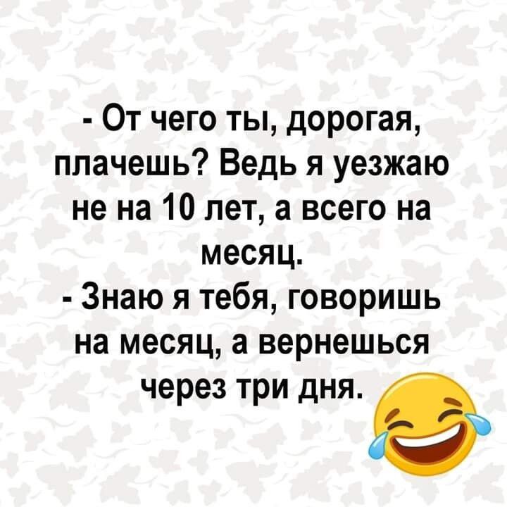 От чего ты дорогая плачешь Ведь я уезжаю не на 10 лет а всего на месяц Знаю я тебя говоришь на месяц а вернешься через три дня 9