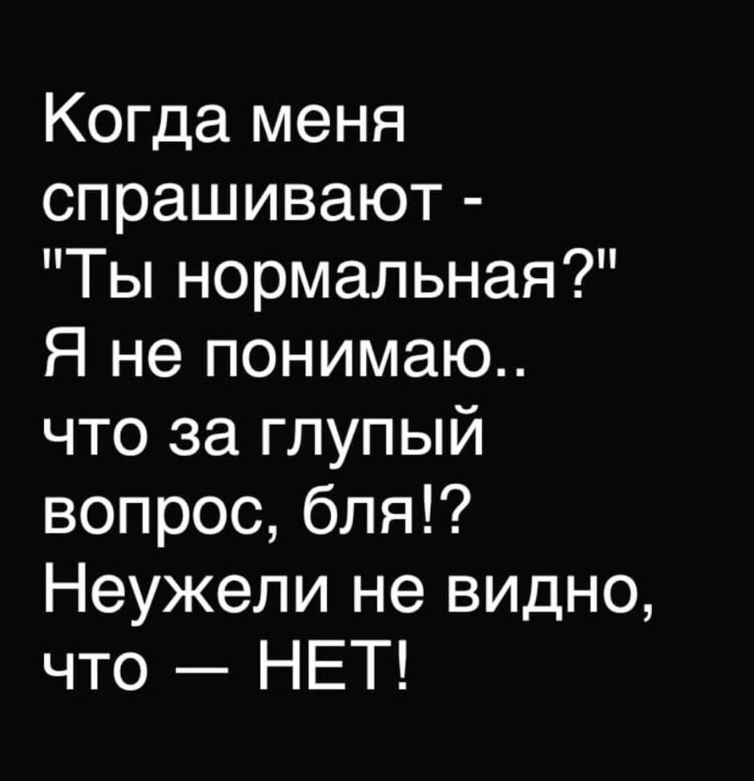 Когда меня спрашивают Ты нормальная Я не понимаю что за глупый вопрос бля Неужели не видно что НЕТ