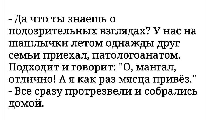Да что ты знаешь о подозрительных взглядах У нас на шашлычки летом однажды друг семьи приехал патологоанатом Подходит и говорит 0 мангал отлично А я как раз мясца привёз Все сразу протрезвели и собрались домой