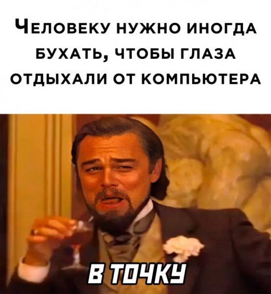 ЧЕЛОВЕКУ НУЖНО ИНОГДА БУХАТЬ ЧТОБЫ ГЛАЗА ОТДЫХАЛИ ОТ КОМПЬЮТЕРА