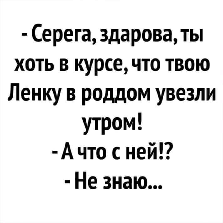 Серега здарова ты хоть в курсе что твою Ленку в роддом увезли утром А что с ней Не знаю