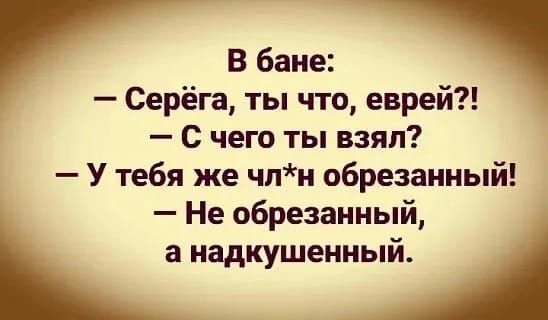 Серёга ты что еврей С чего ты взял У тебя же чпи обрезанный Не обрезанный а надкушенный