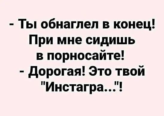 Ты обнаглел в конец При мне сидишь в порносайте дорогая Это твой Инстагра