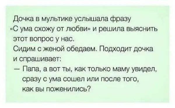 дочка в мультике услышала фразу С ума схожу от любви и решила выяснить этот вопрос у нас Сидим женой обедаем Подходит дочка и спрашивает Папа а вот ты как только маму увидел сразу с ума сошел или после того как вы поженились