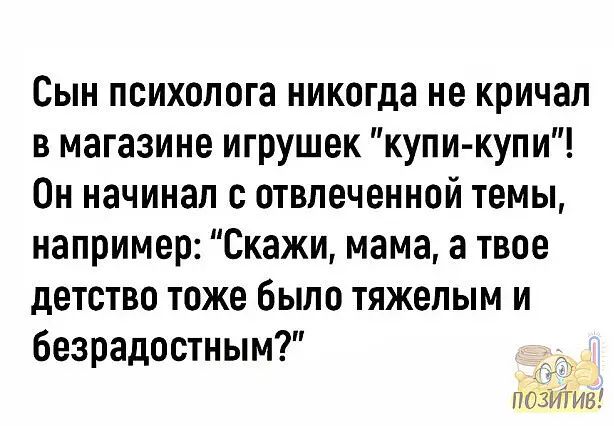 Сын психолога никогда не кричал в магазине игрушек купи купи Он начинал с отвлеченной темы например Скажи мама а твое детство тоже было тяжелым и безрадостным позитив