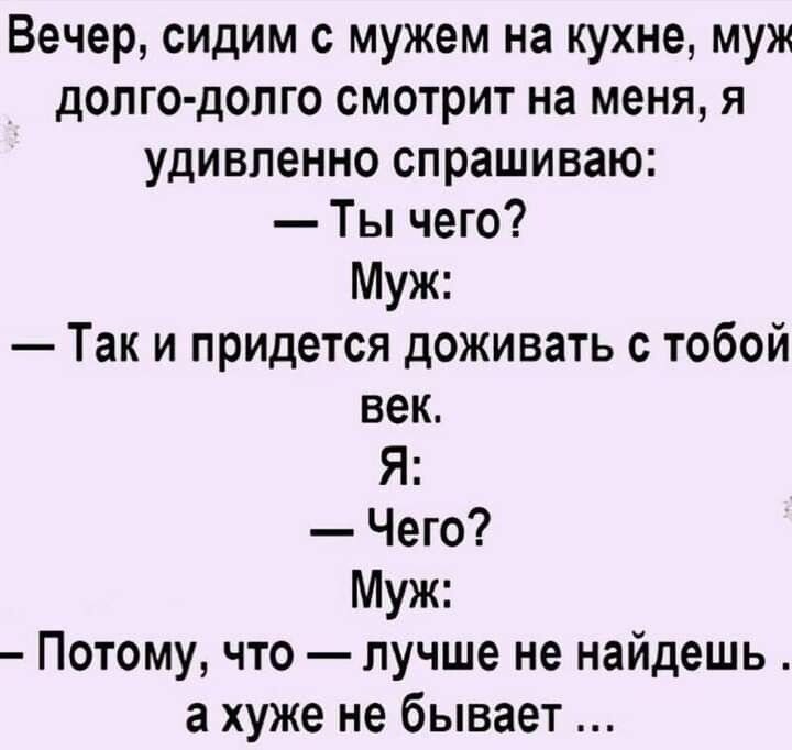 Вечер сидим с мужем на кухне муж долго долго смотрит на меня я удивленно спрашиваю Ты чего Муж Так и придется доживать с тобой век Я Чего Муж Потому что лучше не найдешь а хуже не бывает