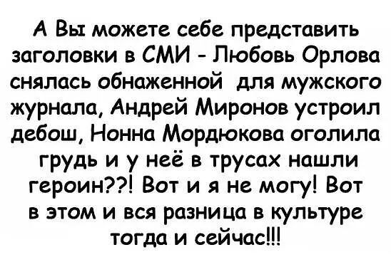 А Вы можете себе представить заголовки в СМИ Любовь Орлова снялась обнаженной для мужского журнала Андрей Миронов устроил дебош Нонна Мордюкова оголила грудь и у неё в трусах нашли героин Вот и я не могу Вот в этом и вся разница в культуре тогда и сейчас