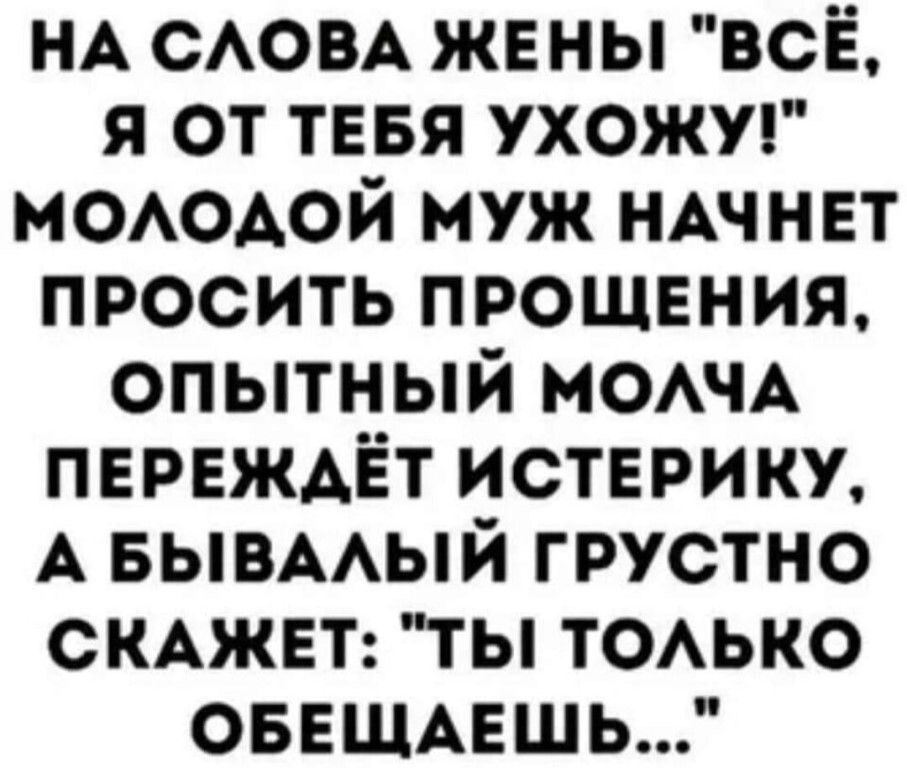 НА САОВА жены всё я от тввя ухожуг МОАОАОЙ муж НАЧНЕТ просить прошвния опытный МОАЧА пврвждЁт истерику А вывмый грустно СКАЖЕТ ты ТОАЬКО ОБЕЩАЕШЬ