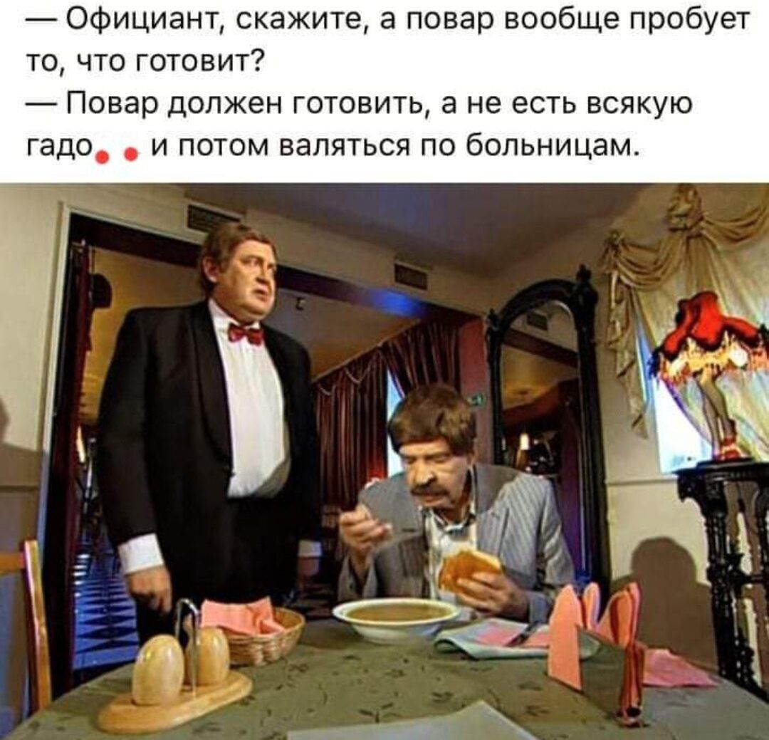 Официант скажите а повар вообще пробует то что готовит Повар должен ГОТОЕИТЬ а не ЕСТЬ ВСЯКУЮ гадо и потом валяться по больницам