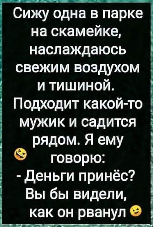 Сижу одна в парке на скамейке Ё наслаждаюсь свежим воздухом и тишиной Подходит какой то мужик и садится рядом Я ему говорю деньги принёс Вы бы видели как он рванул э