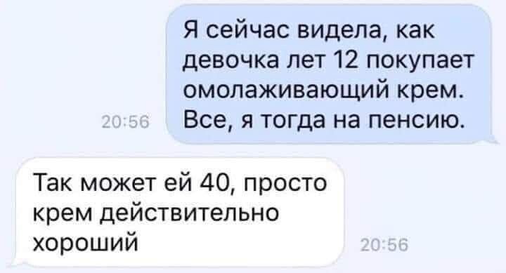 я сейчас видела как девочка лет 12 покупает омолаживающий кремс Все я тогда на пенсию Так может ей 40 просто крем действительно хороший