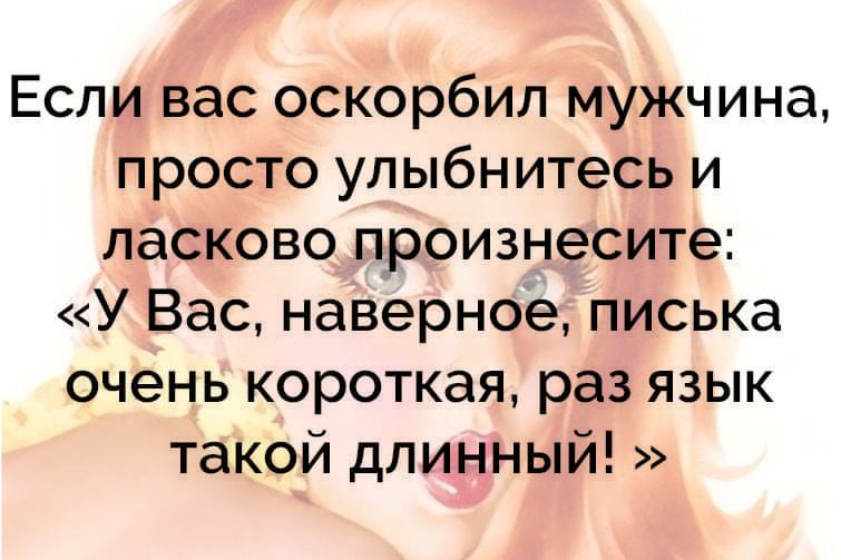 Если вас оскорбил мужчина просто улыбнитесь и ласково произнесите У Вас наверное писька очень короткая раз язык такой длинный