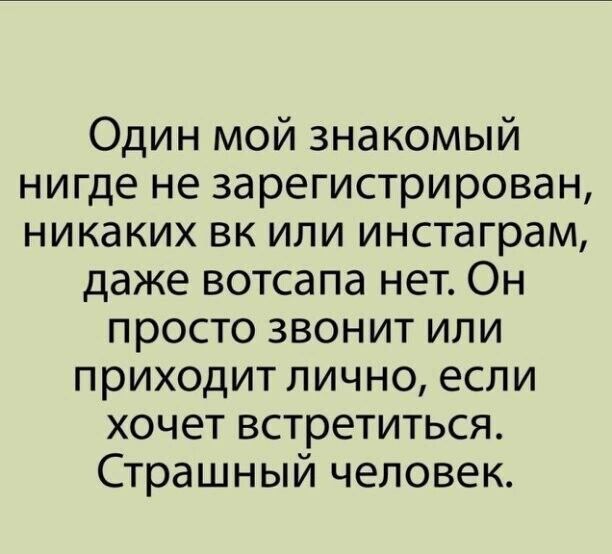 Один мой знакомый нигде не зарегистрирован никаких вк или инстаграм даже вотсапа нет Он просто звонит или приходит лично если хочет встретиться Страшный человек