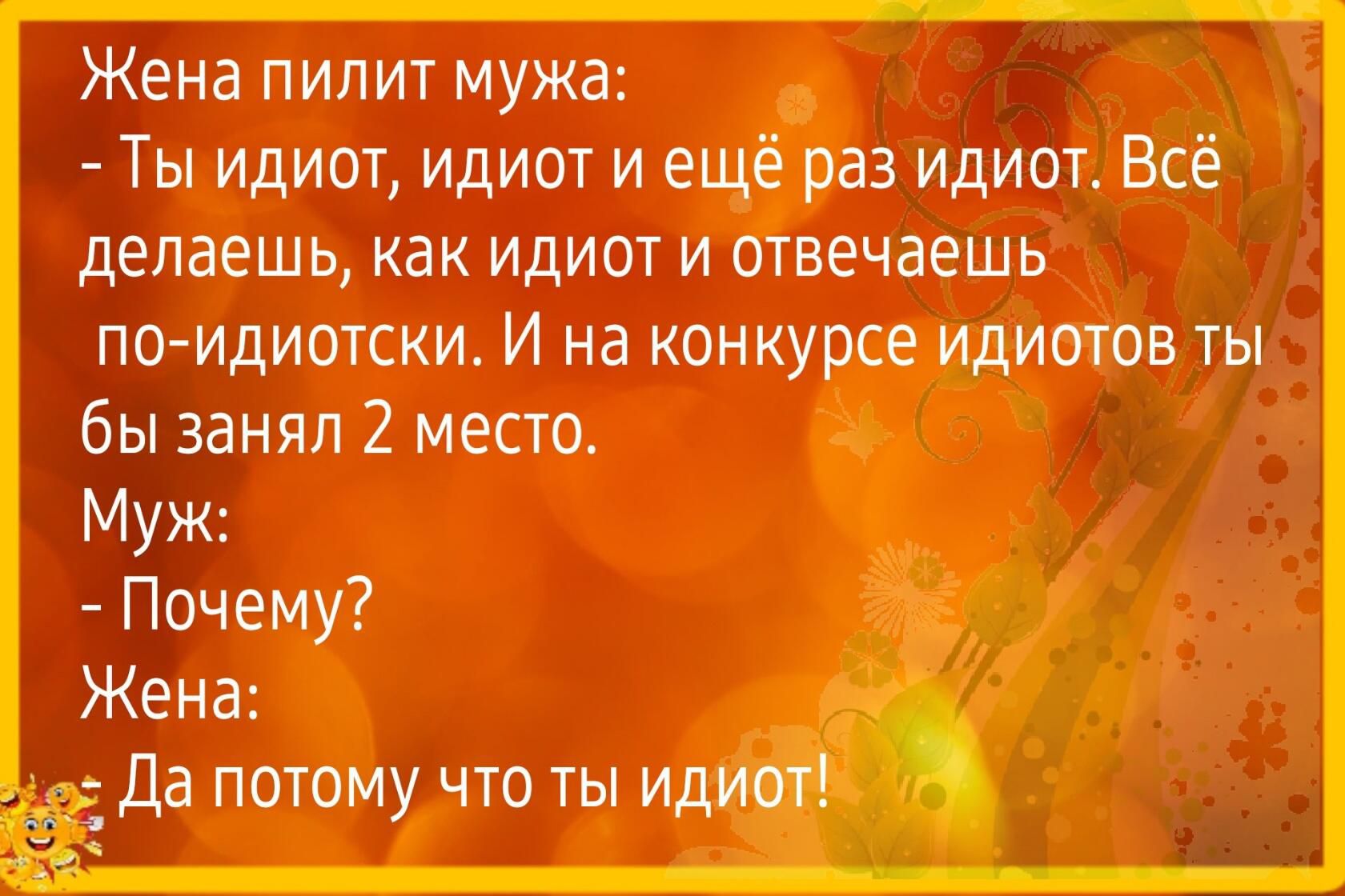 Жена пилит мужа Ты идиот идиот и ещё раз идиот Всё делаешь как идиот и отвечаешь поидиотски И на конкурсе идиотов ты бы занял 2 место Муж Почему Жена Да потому что иг