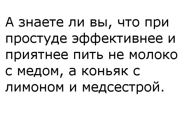 А знаете ли вы что при простуде эффективнее и приятнее пить не молоко с медом а коньяк с лимоном и медсестрой