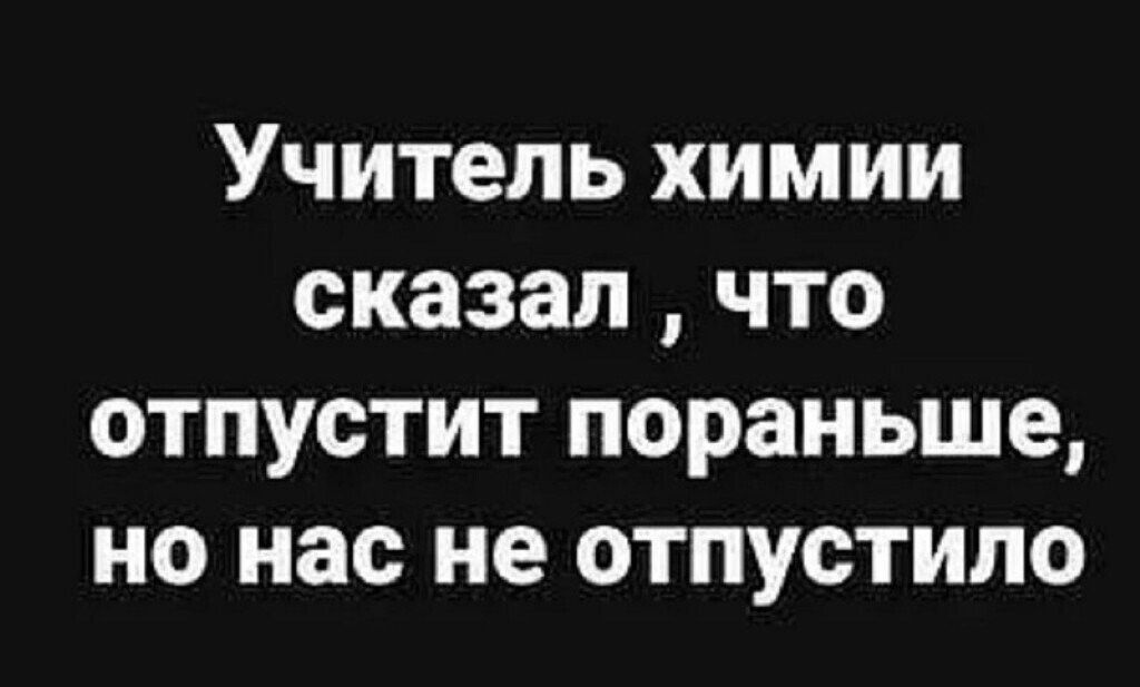 Учитель химии сказал что отпустит пораньше но нас не отпустило