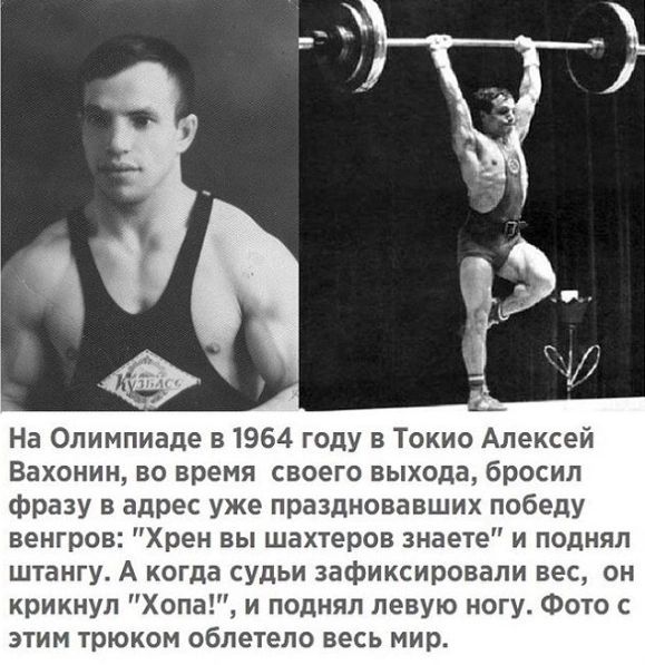 На Олимпиаде 51964 году в Токио Алексей Вахонин во время своего выхода бросил фразу в адрес уже праздновавших победу венгров Хрен вы шахтеров знаете и поднял штангу А когда судьи зафиксировали вес он крикнул Хопа и поднял левую ногу Фото с этим трюкам облетело весь мир