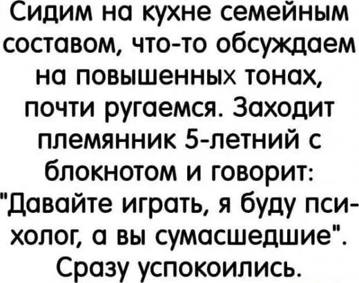 Сидим на кухне семейным составом что то обсуждаем на повышенных тонах почти ругаемся Заходит племянник 5 летний с блокнотом и говорит Давайте играть я буду пси холог вы сумасшедшие Сразу успокоились