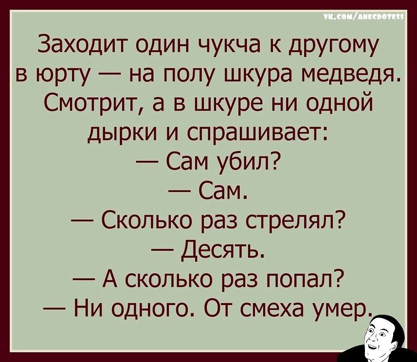 Заходит один чукча к другому в юрту на полу шкура медведя Смотрит а в шкуре ни одной дырки и спрашивает Сам убил Сам Сколько раз стрелял Десять А сколько раз попал Ни одного От смеха умер