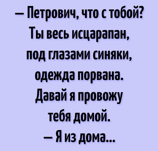 Петрович что стобой Ты весь исцарапан под глазами синяки одежда порвана давай я провожу тебя домой Я из дома