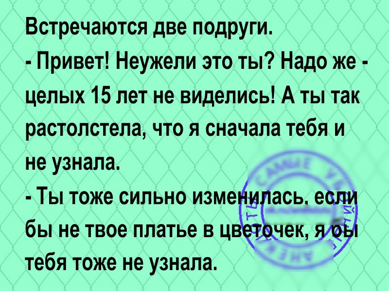 Встречаются две подруги Привет Неужели это ты Надо же целых 15 лет не виделись А ты так растолстела что я сначала тебя и не узнала Ты тоже сильно изме ц _ась е __ __ бы не твое платье в ц чек тебя ТОЖЕ не узнала