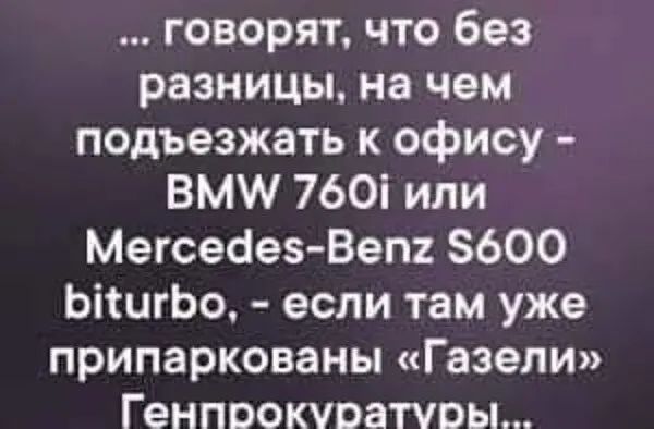 говорят что без разницы на чем подъезжать к офису ВММ 760і или Мегсеаез Веп 600 ЬішгЬо если там уже припаркованы Газели Генпрокуратуры