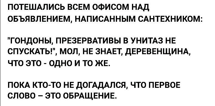 ПОТЕШАЛИСЬ ВСЕМ ОФИСОМ НАД ОБЪЯВЛЕНИЕМ НАПИСАННЫМ САНТЕХНИКОМ ГОНДОНЫ ПРЕЗЕРВАТИВЫ В УНИТАЗ НЕ СПУСКАТЬ МОП НЕ ЗНАЕТ дЕРЕВЕНЩИНА ЧТО ЭТО ОДНО И ТО ЖЕ ПОКА КТОТО НЕ ДОГАДАЛСЯ ЧТО ПЕРВОЕ СЛОВО ЭТО ОБРАЩЕНИЕ