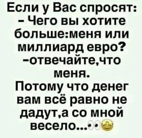 Если у Вас спросят Чего вы хотите большеменя или миллиард евро отвечайтечто меня Потому что денег вам всё равно не дадута со мной весело О