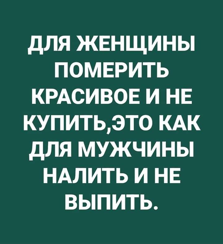 дЛЯ ЖЕНЩИНЫ ПОМЕРИТЬ КРАСИВОЕ И НЕ КУПИТЬЭТ0 КАК ДЛЯ МУЖЧИНЫ НАЛИТЬ И НЕ ВЫПИТЬ