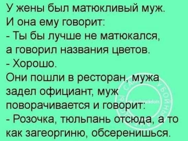 У жены был мапокпивый муж И она ему говорит Ты бы лучше не матюкапся а говорил названия цветов Хорошо Они пошли в ресторан мужа задел официант муж поворачивается и говорит Розочка тюльпань отсюда а то как загеоргиню обсеренишься