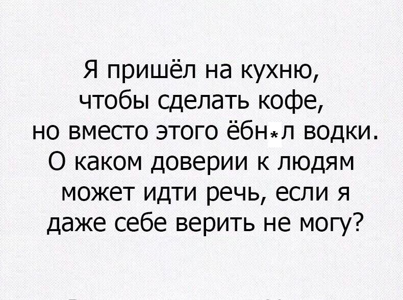 Я пришёл на кухню чтобы сделать кофе но вмесго этого ёбнял водки О каком доверии к людям МОЖЕТ ИДТИ речь если Я даже себе верить не могу