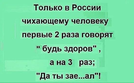 Только в России чихающему человеку первые 2 раза говорят будь здоров а на 3 раз да ты заеап