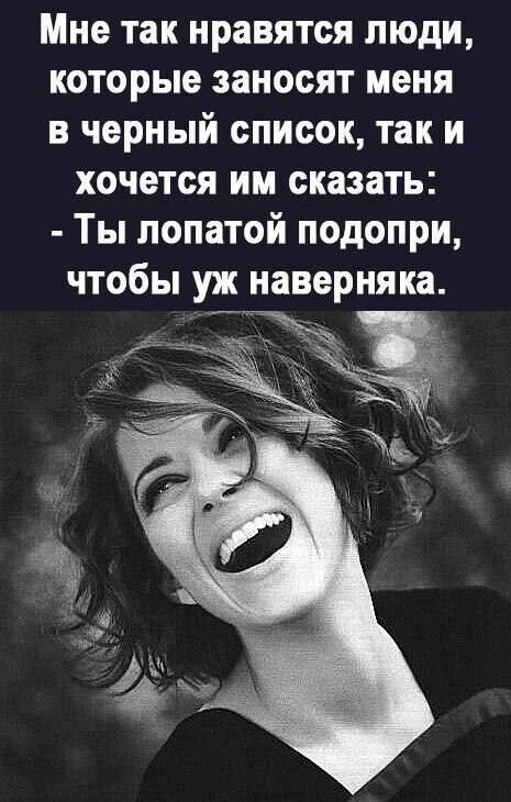 Мне так нравятся люди которые заносят меня в черный список так и хочется им сказать Ты лопатой подопри чтобы уж наверняка